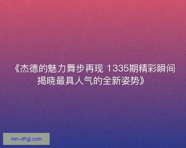 《杰德的魅力舞步再现 1335期精彩瞬间揭晓最具人气的全新姿势》 《杰德的魅力舞步再现 1335期精彩瞬间揭晓最具人气的全新姿势》