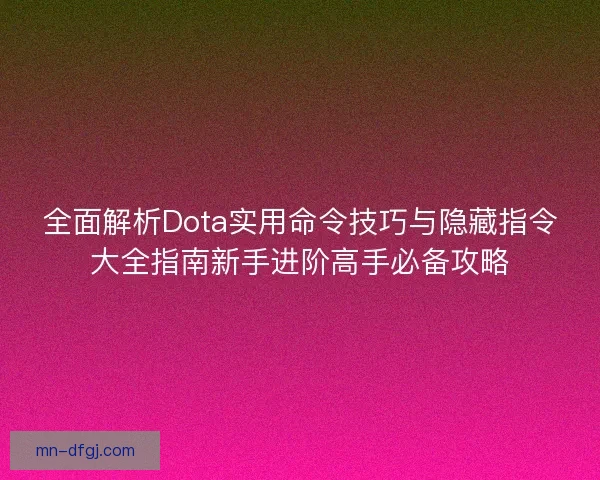 全面解析Dota实用命令技巧与隐藏指令大全指南新手进阶高手必备攻略