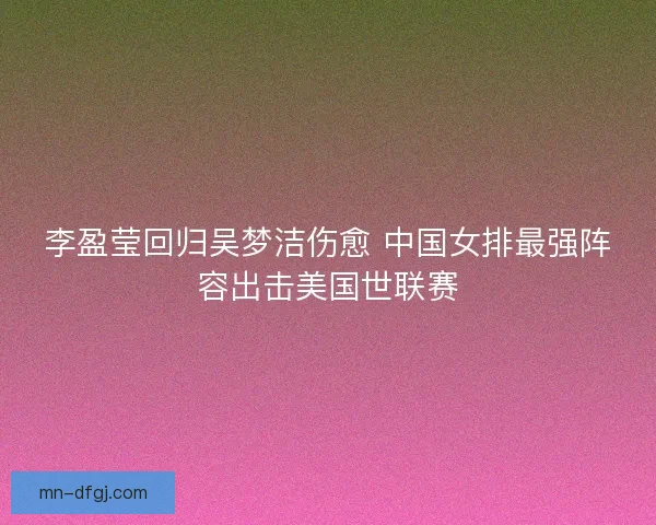 李盈莹回归吴梦洁伤愈 中国女排最强阵容出击美国世联赛 李盈莹回归吴梦洁伤愈 中国女排最强阵容出击美国世联赛