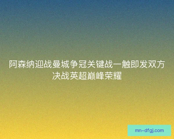阿森纳迎战曼城争冠关键战一触即发双方决战英超巅峰荣耀 阿森纳迎战曼城争冠关键战一触即发双方决战英超巅峰荣耀