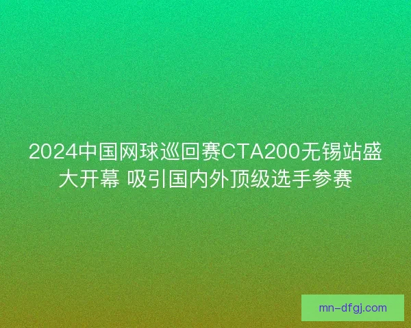 2024中国网球巡回赛CTA200无锡站盛大开幕 吸引国内外顶级选手参赛
