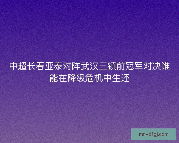 中超长春亚泰对阵武汉三镇前冠军对决谁能在降级危机中生还