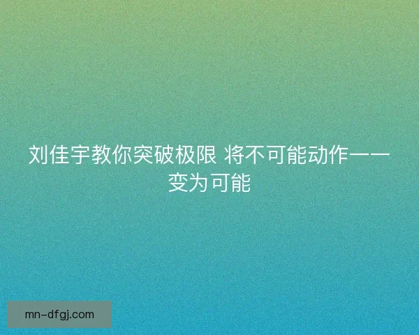 刘佳宇教你突破极限 将不可能动作一一变为可能