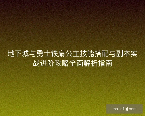 地下城与勇士铁扇公主技能搭配与副本实战进阶攻略全面解析指南