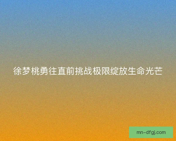 徐梦桃勇往直前挑战极限绽放生命光芒