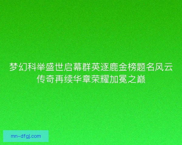 梦幻科举盛世启幕群英逐鹿金榜题名风云传奇再续华章荣耀加冕之巅