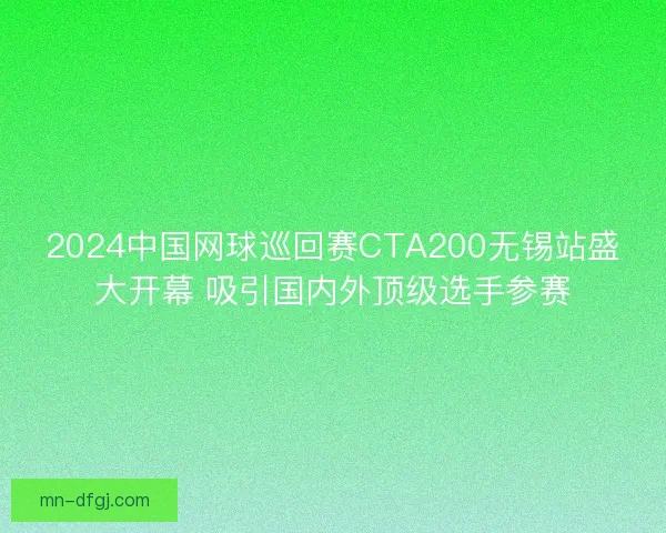 2024中国网球巡回赛CTA200无锡站盛大开幕 吸引国内外顶级选手参赛 2024中国网球巡回赛CTA200无锡站盛大开幕 吸引国内外顶级选手参赛