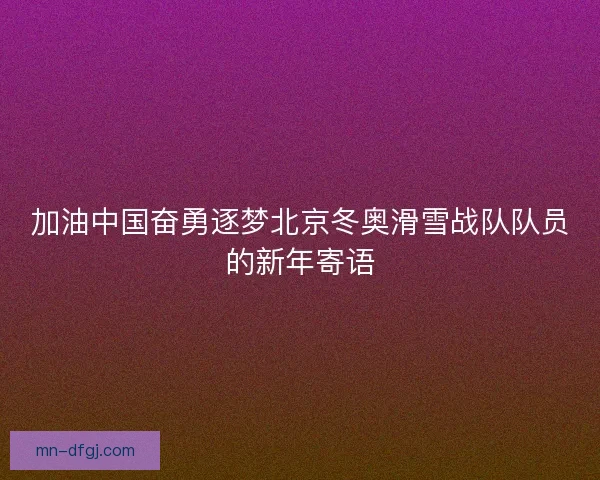 加油中国奋勇逐梦北京冬奥滑雪战队队员的新年寄语