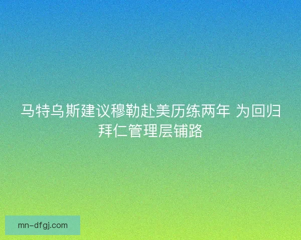 马特乌斯建议穆勒赴美历练两年 为回归拜仁管理层铺路