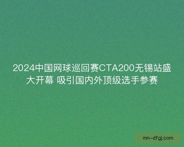 2024中国网球巡回赛CTA200无锡站盛大开幕 吸引国内外顶级选手参赛