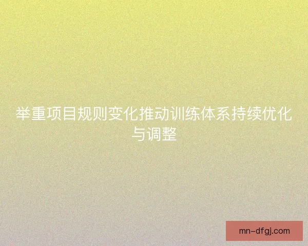 举重项目规则变化推动训练体系持续优化与调整