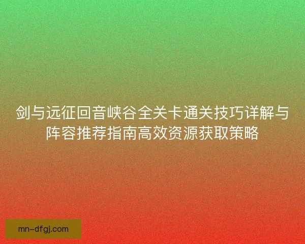 剑与远征回音峡谷全关卡通关技巧详解与阵容推荐指南高效资源获取策略 剑与远征回音峡谷全关卡通关技巧详解与阵容推荐指南高效资源获取策略