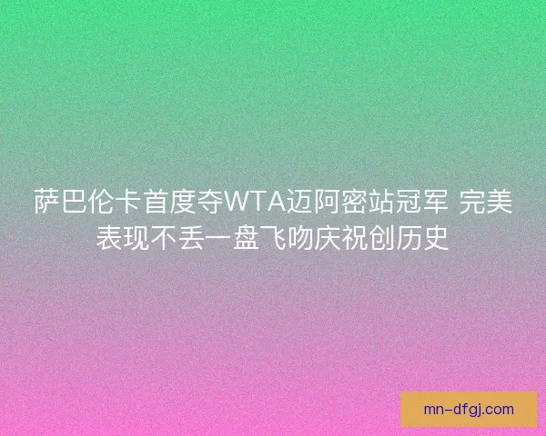 萨巴伦卡首度夺WTA迈阿密站冠军 完美表现不丢一盘飞吻庆祝创历史