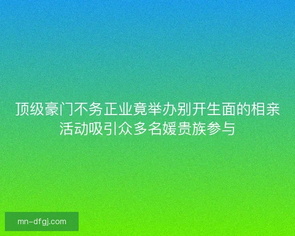 顶级豪门不务正业竟举办别开生面的相亲活动吸引众多名媛贵族参与