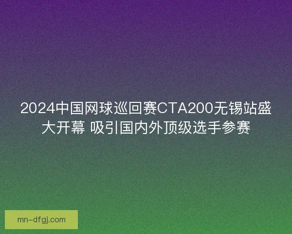 2024中国网球巡回赛CTA200无锡站盛大开幕 吸引国内外顶级选手参赛 2024中国网球巡回赛CTA200无锡站盛大开幕 吸引国内外顶级选手参赛