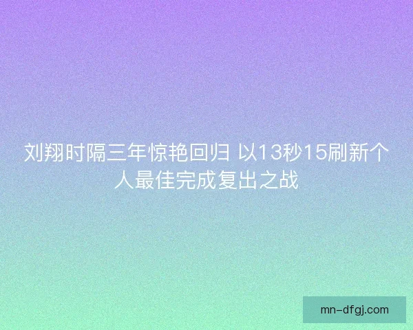 刘翔时隔三年惊艳回归 以13秒15刷新个人最佳完成复出之战 刘翔时隔三年惊艳回归 以13秒15刷新个人最佳完成复出之战