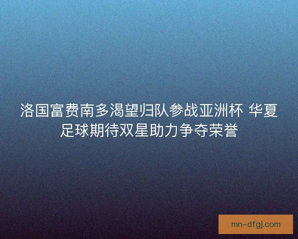 洛国富费南多渴望归队参战亚洲杯 华夏足球期待双星助力争夺荣誉 洛国富费南多渴望归队参战亚洲杯 华夏足球期待双星助力争夺荣誉